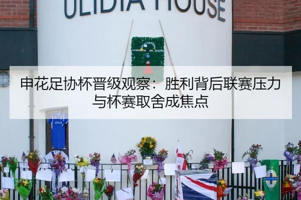 申花足协杯晋级观察：胜利背后联赛压力与杯赛取舍成焦点